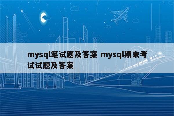 mysql笔试题及答案 mysql期末考试试题及答案