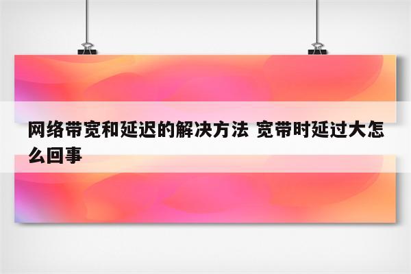 网络带宽和延迟的解决方法 宽带时延过大怎么回事