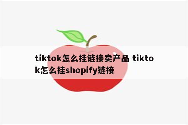 tiktok怎么挂链接卖产品 tiktok怎么挂shopify链接