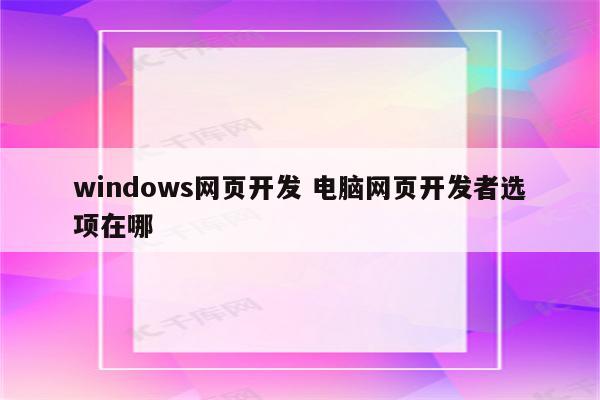 windows网页开发 电脑网页开发者选项在哪