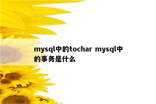 mysql中的tochar mysql中的事务是什么