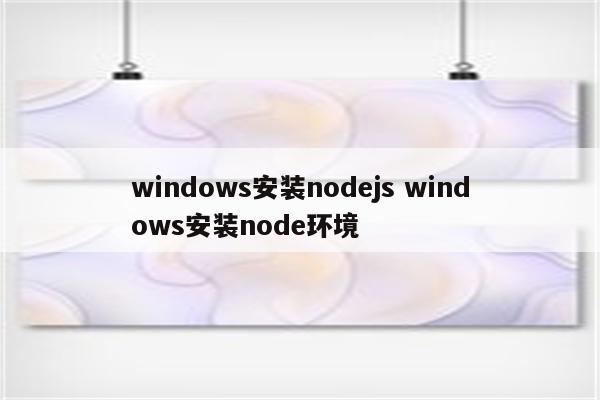 windows安装nodejs windows安装node环境