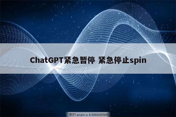 ChatGPT紧急暂停 紧急停止spin