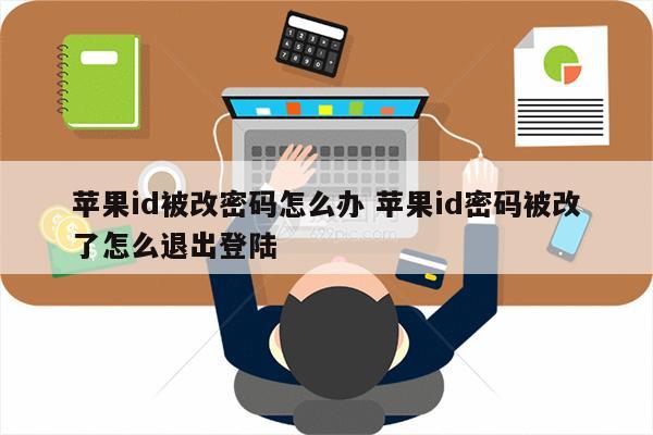 苹果id被改密码怎么办 苹果id密码被改了怎么退出登陆