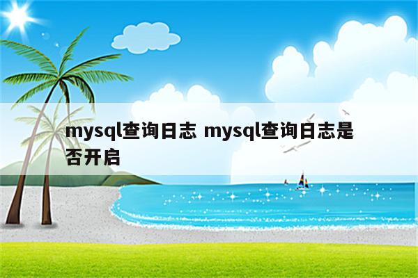 mysql查询日志 mysql查询日志是否开启