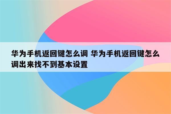 华为手机返回键怎么调 华为手机返回键怎么调出来找不到基本设置