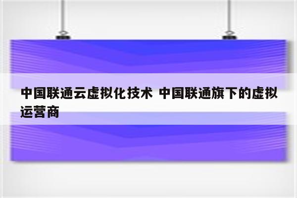 中国联通云虚拟化技术 中国联通旗下的虚拟运营商