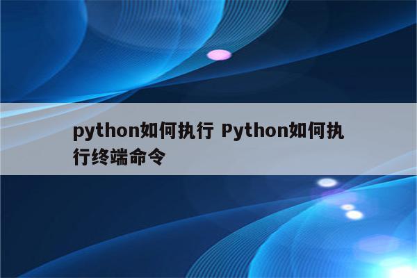 python如何执行 Python如何执行终端命令