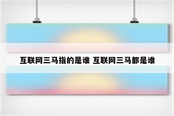 互联网三马指的是谁 互联网三马都是谁