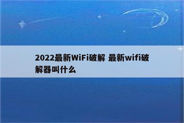 2022最新WiFi破解 最新wifi破解器叫什么