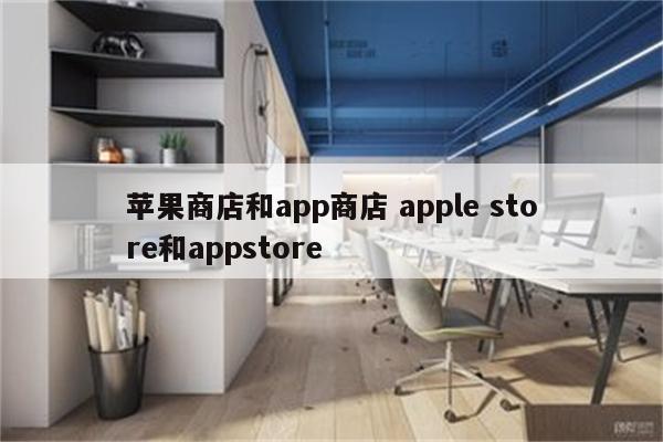 苹果商店和app商店 apple store和appstore