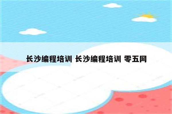 长沙编程培训 长沙编程培训 零五网