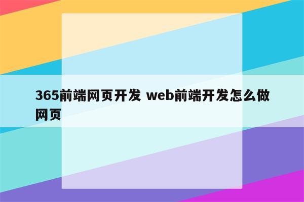 365前端网页开发 web前端开发怎么做网页