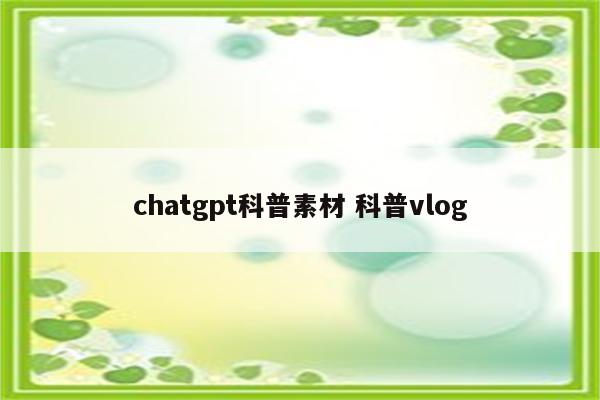 chatgpt科普素材 科普vlog