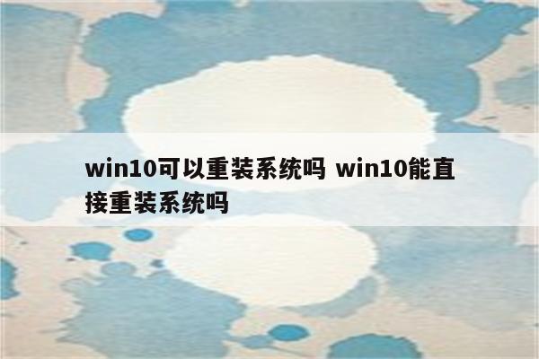 win10可以重装系统吗 win10能直接重装系统吗