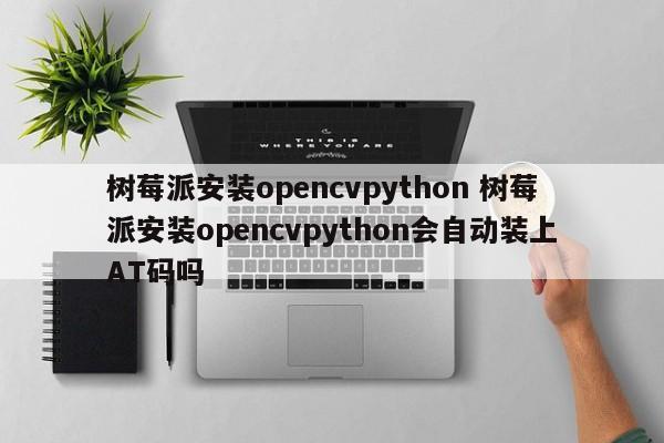 树莓派安装opencvpython 树莓派安装opencvpython会自动装上AT码吗