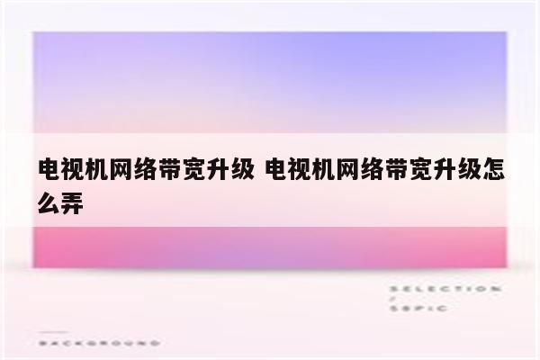 电视机网络带宽升级 电视机网络带宽升级怎么弄