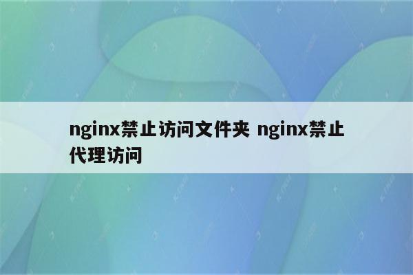 nginx禁止访问文件夹 nginx禁止代理访问