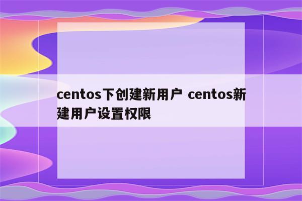 centos下创建新用户 centos新建用户设置权限