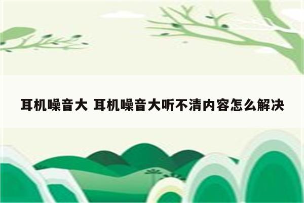 耳机噪音大 耳机噪音大听不清内容怎么解决