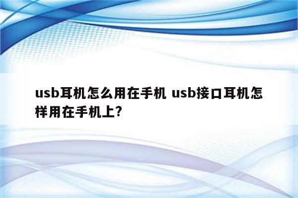 usb耳机怎么用在手机 usb接口耳机怎样用在手机上?