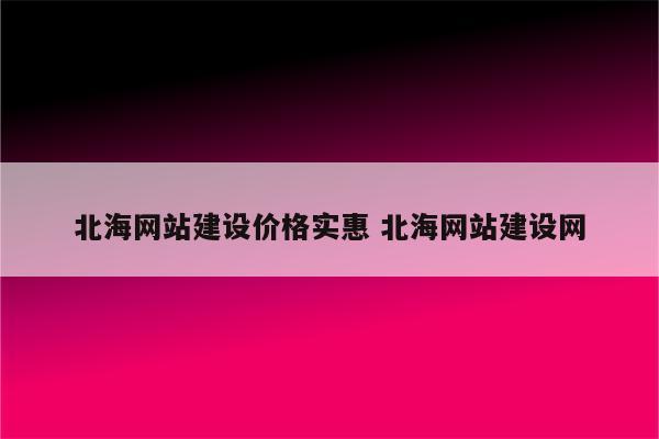 北海网站建设价格实惠 北海网站建设网