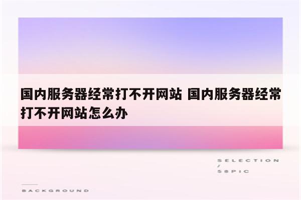 国内服务器经常打不开网站 国内服务器经常打不开网站怎么办