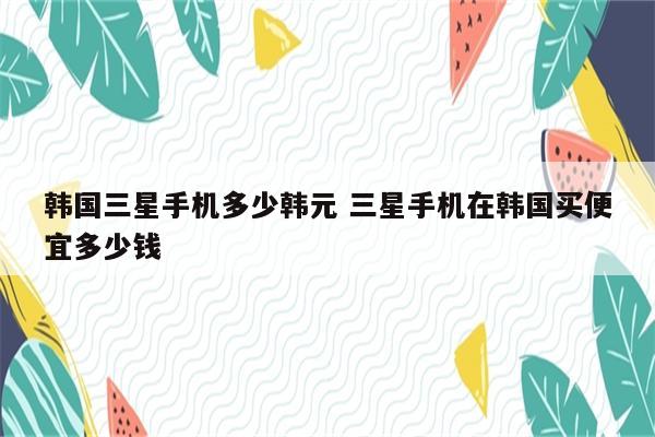 韩国三星手机多少韩元 三星手机在韩国买便宜多少钱