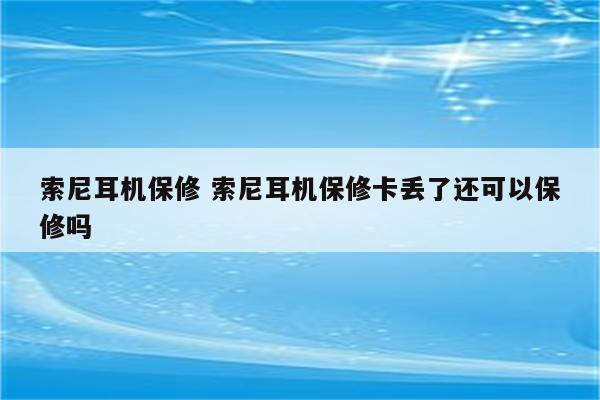 索尼耳机保修 索尼耳机保修卡丢了还可以保修吗