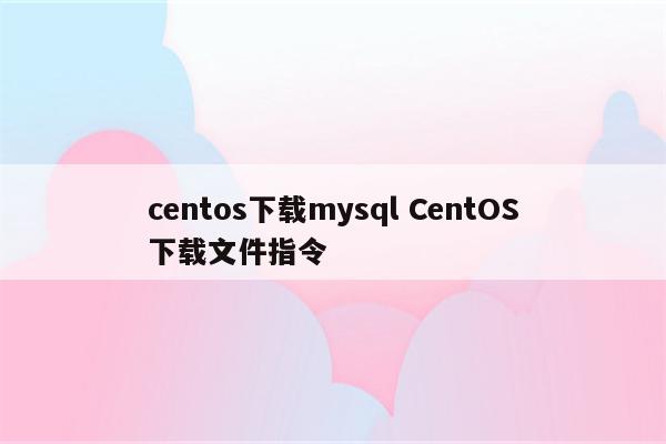 centos下载mysql CentOS下载文件指令