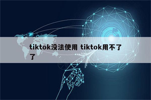 tiktok没法使用 tiktok用不了了