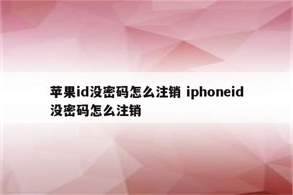 苹果id没密码怎么注销 iphoneid没密码怎么注销