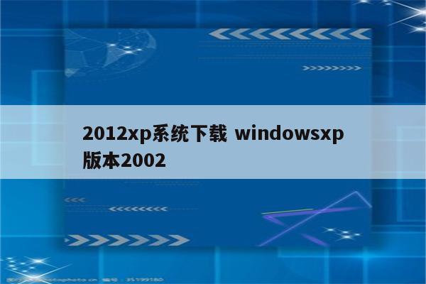 2012xp系统下载 windowsxp版本2002