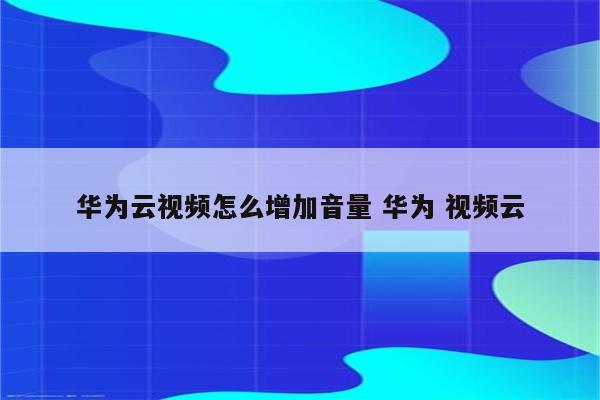 华为云视频怎么增加音量 华为 视频云