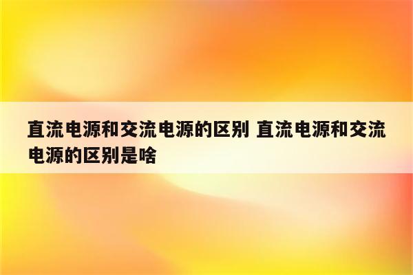 直流电源和交流电源的区别 直流电源和交流电源的区别是啥