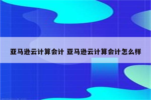 亚马逊云计算会计 亚马逊云计算会计怎么样