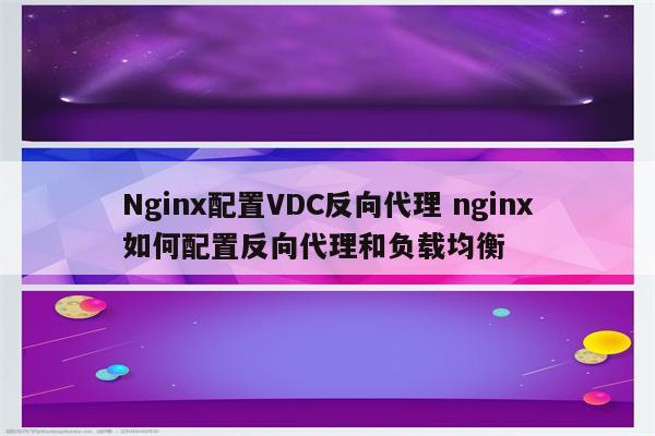 Nginx配置VDC反向代理 nginx如何配置反向代理和负载均衡