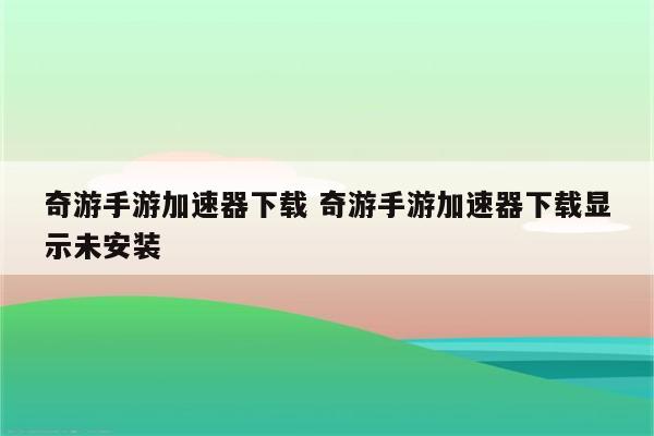 奇游手游加速器下载 奇游手游加速器下载显示未安装