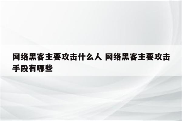 网络黑客主要攻击什么人 网络黑客主要攻击手段有哪些