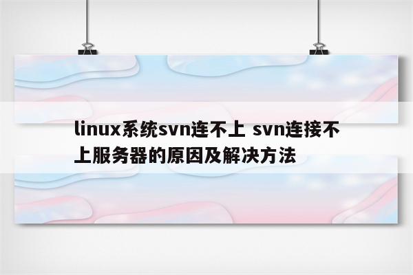 linux系统svn连不上 svn连接不上服务器的原因及解决方法