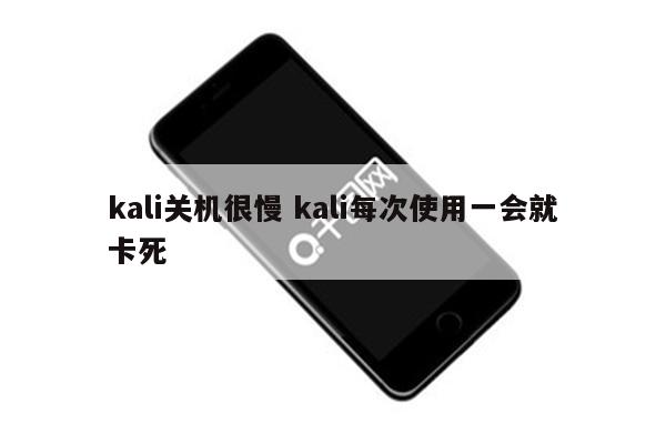 kali关机很慢 kali每次使用一会就卡死