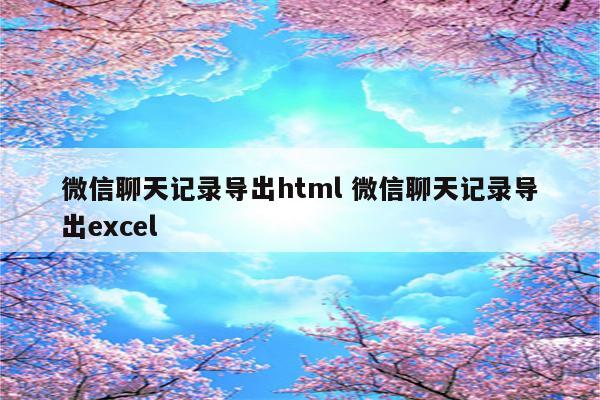 微信聊天记录导出html 微信聊天记录导出excel