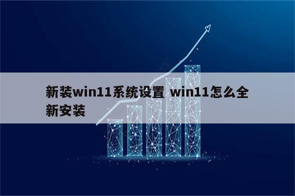 新装win11系统设置 win11怎么全新安装