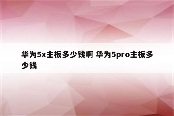 华为5x主板多少钱啊 华为5pro主板多少钱