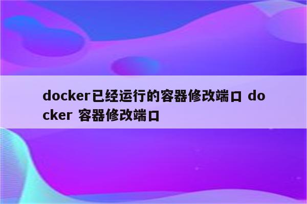 docker已经运行的容器修改端口 docker 容器修改端口