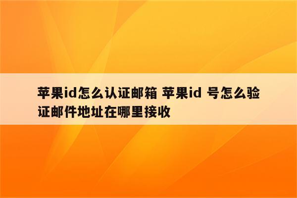 苹果id怎么认证邮箱 苹果id 号怎么验证邮件地址在哪里接收