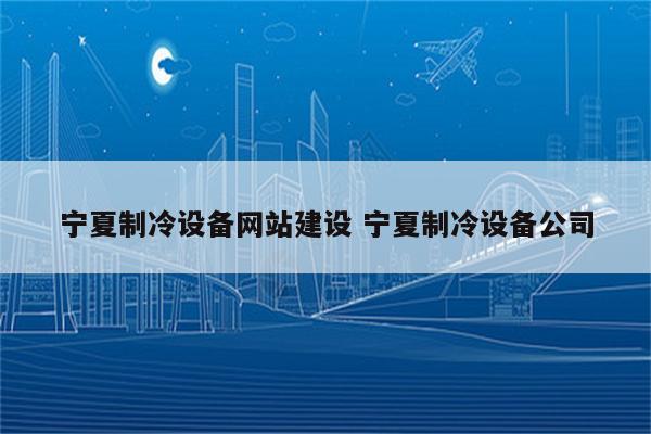 宁夏制冷设备网站建设 宁夏制冷设备公司