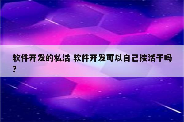 软件开发的私活 软件开发可以自己接活干吗?