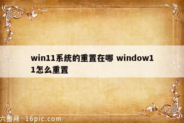 win11系统的重置在哪 window11怎么重置