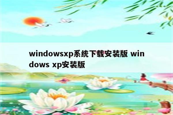 windowsxp系统下载安装版 windows xp安装版